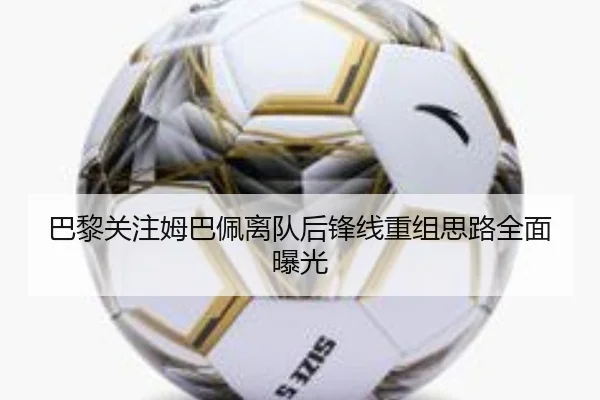 巴黎关注姆巴佩离队后锋线重组思路全面曝光