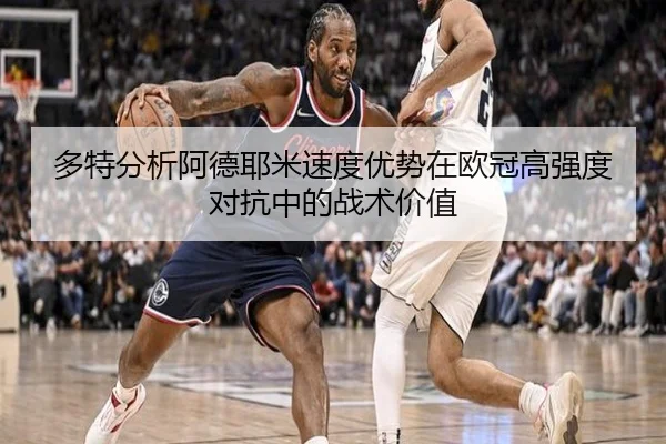 多特分析阿德耶米速度优势在欧冠高强度对抗中的战术价值
