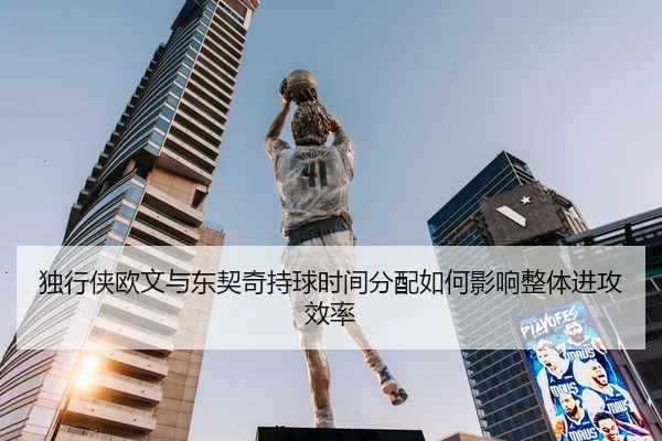 独行侠欧文与东契奇持球时间分配如何影响整体进攻效率