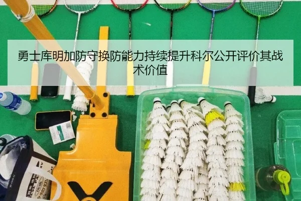 勇士库明加防守换防能力持续提升科尔公开评价其战术价值