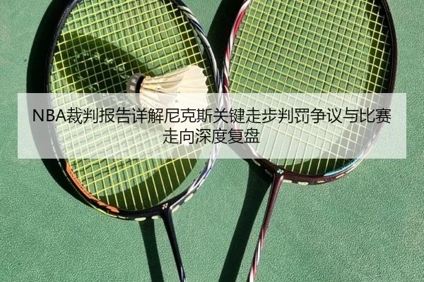 NBA裁判报告详解尼克斯关键走步判罚争议与比赛走向深度复盘